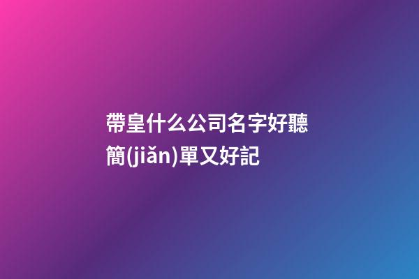 帶皇什么公司名字好聽 簡(jiǎn)單又好記-第1張-公司起名-玄機(jī)派